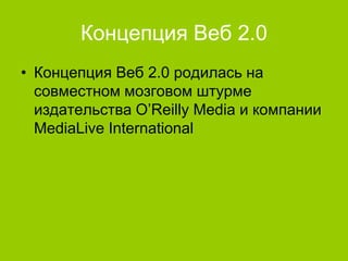 Концепция Веб 2.0
• Концепция Веб 2.0 родилась на
совместном мозговом штурме
издательства O’Reilly Media и компании
MediaLive International

 