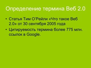 Определение термина Веб 2.0
• Статья Тим О’Рейли «Что такое Веб
2.0» от 30 сентября 2005 года
• Цитируемость термина более 775 млн.
ссылок в Google.

 