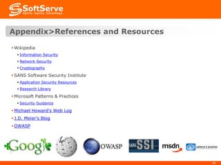 Appendix>References and Resources
 Wikipedia
 Information Security
 Network Security
 Cryptography

 SANS Software Security Institute
 Application Security Resources

 Research Library

 Microsoft Patterns & Practices
 Security Guidance

 Michael Howard's Web Log
 J.D. Meier's Blog

 OWASP

38

 
