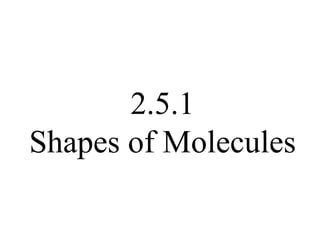 2.5.1
Shapes of Molecules

 