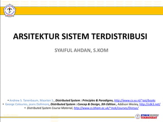 ARSITEKTUR SISTEM TERDISTRIBUSI
SYAIFUL AHDAN, S.KOM

• Andrew S. Tanenbaum, Maarten S., Distributed System : Principles & Paradigms, http://www.cs.vu.nl/~ast/books
• George Colouries, jeans Dollimore, Distributed System : Concep & Design, 3th Edition , Addison Wesley, http://cdk3.net/
• Distributed System Course Material, http://www.cs.bham.ac.uk/~mzk/courses/Distsys/

 