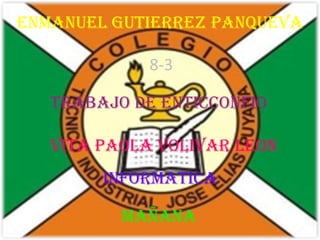 ENMANUEL GUTIERREZ PANQUEVA
8-3
TRABAJO DE ENTICCONFIO
VITA PAOLA VOLIVAR LEON
INFORMATICA
MAÑANA

 