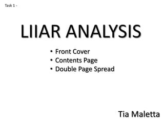 Task 1 -

LIIAR ANALYSIS
• Front Cover
• Contents Page
• Double Page Spread

Tia Maletta

 