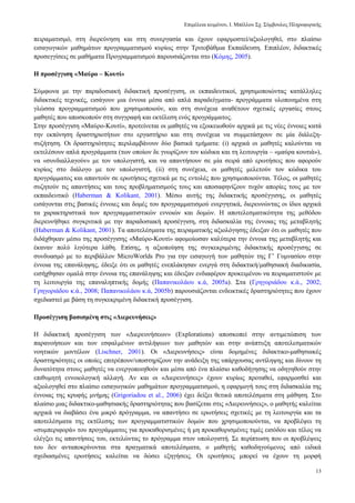 Δπηκέιεηα θεηκέλνπ, Ι. Μπέιινπ ΢ρ. ΢χκβνπινο Πιεξνθνξηθήο
13
πεηξακαηηζκφ, ζηε δηεξεχλεζε θαη ζηε ζπλεξγαζία θαη έρνπλ εθαξκνζηεί/αμηνινγεζεί, ζην πιαίζην
εηζαγσγηθψλ καζεκάησλ πξνγξακκαηηζκνχ θπξίσο ζηελ Σξηηνβάζκηα Δθπαίδεπζε. Δπηπιένλ, δηδαθηηθέο
πξνζεγγίζεηο ζε καζήκαηα Πξνγξακκαηηζκνχ παξνπζηάδνληαη ζην (Κφκεο, 2005).
Η πξνζέγγηζε «Μαύξν – Κνπηί»
΢χκθσλα κε ηελ παξαδνζηαθή δηδαθηηθή πξνζέγγηζε, νη εθπαηδεπηηθνί, ρξεζηκνπνηψληαο θαηάιιειεο
δηδαθηηθέο ηερληθέο, εηζάγνπλ κηα έλλνηα κέζα απφ απιά παξαδείγκαηα- πξνγξάκκαηα πινπνηεκέλα ζηε
γιψζζα πξνγξακκαηηζκνχ πνπ ρξεζηκνπνηνχλ, θαη ζηε ζπλέρεηα αλαζέηνπλ ζρεηηθέο εξγαζίεο ζηνπο
καζεηέο πνπ απνζθνπνχλ ζηε ζπγγξαθή θαη εθηέιεζε ελφο πξνγξάκκαηνο.
΢ηελ πξνζέγγηζε «Μαχξν-Κνπηί», πξνηείλεηαη νη καζεηέο λα εμνηθεησζνχλ αξρηθά κε ηηο λέεο έλλνηεο θαηά
ηελ εθπφλεζε δξαζηεξηνηήησλ ζην εξγαζηήξην θαη ζηε ζπλέρεηα λα ζπκκεηάζρνπλ ζε κία δηάιεμε-
ζπδήηεζε. Οη δξαζηεξηφηεηεο πεξηιακβάλνπλ δχν βαζηθά ηκήκαηα: (i) αξρηθά νη καζεηέο θαινχληαη λα
εθηειέζνπλ απιά πξνγξάκκαηα (ησλ νπνίσλ δε γλσξίδνπλ ηνλ θψδηθα θαη ηε ιεηηνπξγία – «καχξα θνπηηά»),
λα «ζπλδηαιιαγνχλ» κε ηνλ ππνινγηζηή, θαη λα απαληήζνπλ ζε κία ζεηξά απφ εξσηήζεηο πνπ αθνξνχλ
θπξίσο ζην δηάινγν κε ηνλ ππνινγηζηή, (ii) ζηε ζπλέρεηα, νη καζεηέο κειεηνχλ ηνλ θψδηθα ηνπ
πξνγξάκκαηνο θαη απαληνχλ ζε εξσηήζεηο ζρεηηθά κε ηηο εληνιέο πνπ ρξεζηκνπνηνχληαη. Σέινο, νη καζεηέο
ζπδεηνχλ ηηο απαληήζεηο θαη ηνπο πξνβιεκαηηζκνχο ηνπο θαη απνζαθελίδνπλ ηπρφλ απνξίεο ηνπο κε ηνλ
εθπαηδεπηηθφ (Haberman & Kolikant, 2001). Μέζσ απηήο ηεο δηδαθηηθήο πξνζέγγηζεο, νη καζεηέο
εηζάγνληαη ζηηο βαζηθέο έλλνηεο θαη δνκέο ηνπ πξνγξακκαηηζκνχ ελεξγεηηθά, δηεξεπλψληαο νη ίδηνη αξρηθά
ηα ραξαθηεξηζηηθά ησλ πξνγξακκαηηζηηθψλ ελλνηψλ θαη δνκψλ. Η απνηειεζκαηηθφηεηα ηεο κεζφδνπ
δηεξεπλήζεθε ζπγθξηηηθά κε ηελ παξαδνζηαθή πξνζέγγηζε, ζηε δηδαζθαιία ηεο έλλνηαο ηεο κεηαβιεηήο
(Haberman & Kolikant, 2001). Σα απνηειέζκαηα ηεο πεηξακαηηθήο αμηνιφγεζεο έδεημαλ φηη νη καζεηέο πνπ
δηδάρζεθαλ κέζσ ηεο πξνζέγγηζεο «Μαχξν-Κνπηί» αθνκνίσζαλ θαιχηεξα ηελ έλλνηα ηεο κεηαβιεηήο θαη
έθαλαλ πνιχ ιηγφηεξα ιάζε. Δπίζεο, ε αμηνπνίεζε ηεο ζπγθεθξηκέλεο δηδαθηηθήο πξνζέγγηζεο ζε
ζπλδπαζκφ κε ην πεξηβάιινλ MicroWorlds Pro γηα ηελ εηζαγσγή ησλ καζεηψλ ηεο Γ’ Γπκλαζίνπ ζηελ
έλλνηα ηεο επαλάιεςεο, έδεημε φηη νη καζεηέο ελεπιάθεζαλ ελεξγά ζηε δηδαθηηθή/καζεζηαθή δηαδηθαζία,
εηζήρζεζαλ νκαιά ζηελ έλλνηα ηεο επαλάιεςεο θαη έδεημαλ ελδηαθέξνλ πξνθεηκέλνπ λα πεηξακαηηζηνχλ κε
ηε ιεηηνπξγία ηεο επαλαιεπηηθήο δνκήο (Παπαληθνιάνπ θ.ά, 2005a). ΢ηα (Γξεγνξηάδνπ θ.ά., 2002;
Γξεγνξηάδνπ θ.ά., 2008; Παπαληθνιάνπ θ.ά, 2005b) παξνπζηάδνληαη ελδεηθηηθέο δξαζηεξηφηεηεο πνπ έρνπλ
ζρεδηαζηεί κε βάζε ηε ζπγθεθξηκέλε δηδαθηηθή πξνζέγγηζε.
Πξνζέγγηζε βαζηζκέλε ζηηο «Δηεξεπλήζεηο»
Η δηδαθηηθή πξνζέγγηζε ησλ «Γηεξεπλήζεσλ» (Explorations) απνζθνπεί ζηελ αληηκεηψπηζε ησλ
παξαλνήζεσλ θαη ησλ εζθαικέλσλ αληηιήςεσλ ησλ καζεηψλ θαη ζηελ αλάπηπμε απνηειεζκαηηθψλ
λνεηηθψλ κνληέισλ (Lischner, 2001). Οη «Γηεξεπλήζεηο» είλαη δνκεκέλεο δηδαθηηθν-καζεζηαθέο
δξαζηεξηφηεηεο νη νπνίεο επηηξέπνπλ/ππνζηεξίδνπλ ηελ αλάδεημε ηεο ππάξρνπζαο αληίιεςεο θαη δίλνπλ ηε
δπλαηφηεηα ζηνπο καζεηέο λα ελεξγνπνηεζνχλ θαη κέζα απφ έλα πιαίζην θαζνδήγεζεο λα νδεγεζνχλ ζηελ
επηζπκεηή ελλνηνινγηθή αιιαγή. Αλ θαη νη «Γηεξεπλήζεηο» έρνπλ θπξίσο πξνηαζεί, εθαξκνζζεί θαη
αμηνινγεζεί ζην πιαίζην εηζαγσγηθψλ καζεκάησλ πξνγξακκαηηζκνχ, ε εθαξκνγή ηνπο ζηε δηδαζθαιία ηεο
έλλνηαο ηεο θξπθήο κλήκεο (Grigoriadou et al., 2006) έρεη δείμεη ζεηηθά απνηειέζκαηα ζηε κάζεζε. ΢ην
πιαίζην κηαο δηδαθηηθν-καζεζηαθήο δξαζηεξηφηεηαο πνπ βαζίδεηαη ζηηο «Γηεξεπλήζεηο», ν καζεηήο θαιείηαη
αξρηθά λα δηαβάζεη έλα κηθξφ πξφγξακκα, λα απαληήζεη ζε εξσηήζεηο ζρεηηθέο κε ηε ιεηηνπξγία θαη ηα
απνηειέζκαηα ηεο εθηέιεζεο ησλ πξνγξακκαηηζηηθψλ δνκψλ πνπ ρξεζηκνπνηνχληαη, λα πξνβιέςεη ηε
«ζπκπεξηθνξά» ηνπ πξνγξάκκαηνο γηα πξνθαζνξηζκέλεο ή κε πξνθαζνξηζκέλεο ηηκέο εηζφδνπ θαη ηέινο λα
ειέγμεη ηηο απαληήζεηο ηνπ, εθηειψληαο ην πξφγξακκα ζηνλ ππνινγηζηή. ΢ε πεξίπησζε πνπ νη πξνβιέςεηο
ηνπ δελ αληαπνθξίλνληαη ζηα πξαγκαηηθά απνηειέζκαηα, ν καζεηήο θαζνδεγνχκελνο απφ εηδηθά
ζρεδηαζκέλεο εξσηήζεηο θαιείηαη λα δψζεη εμεγήζεηο. Οη εξσηήζεηο κπνξεί λα έρνπλ ηε κνξθή
 