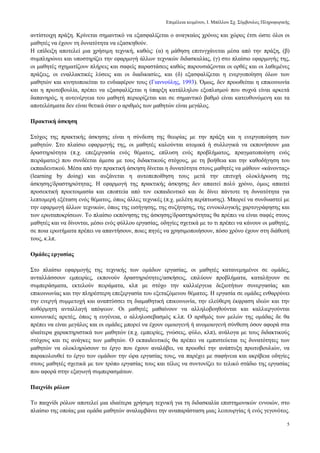 Δπηκέιεηα θεηκέλνπ, Ι. Μπέιινπ ΢ρ. ΢χκβνπινο Πιεξνθνξηθήο
5
αληίζηνηρε πξάμε. Κξίλεηαη ζεκαληηθφ λα εμαζθαιίδεηαη ν αλαγθαίνο ρξφλνο θαη ρψξνο έηζη ψζηε φινη νη
καζεηέο λα έρνπλ ηε δπλαηφηεηα λα εμαζθεζνχλ.
Η επίδεημε απνηειεί κηα ρξήζηκε ηερληθή, θαζψο: (α) ε κάζεζε επηηπγράλεηαη κέζα απφ ηελ πξάμε, (β)
ζπκπιεξψλεη θαη ππνζηεξίδεη ηελ εθαξκνγή άιισλ ηερληθψλ δηδαζθαιίαο, (γ) ζην πιαίζην εθαξκνγήο ηεο,
νη καζεηέο ζρεκαηίδνπλ πιήξεηο θαη ζαθείο παξαζηάζεηο θαζψο παξνπζηάδνληαη νη νξζέο θαη νη ιαζεκέλεο
πξάμεηο, νη ελαιιαθηηθέο ιχζεηο θαη νη δηαδηθαζίεο, θαη (δ) εμαζθαιίδεηαη ε ελεξγνπνίεζε φισλ ησλ
καζεηψλ θαη θηλεηνπνηείηαη ην ελδηαθέξνλ ηνπο (Γηαλλνχιεο, 1993). Όκσο, δελ πξνσζείηαη ε επηθνηλσλία
θαη ε πξσηνβνπιία, πξέπεη λα εμαζθαιίδεηαη ε χπαξμε θαηάιιεινπ εμνπιηζκνχ πνπ ζπρλά είλαη αξθεηά
δαπαλεξφο, ε απηελέξγεηα ηνπ καζεηή πεξηνξίδεηαη θαη ζε ζεκαληηθφ βαζκφ είλαη θαηεπζπλφκελε θαη ηα
απνηειέζκαηα δελ είλαη ζεηηθά φηαλ ν αξηζκφο ησλ καζεηψλ είλαη κεγάινο.
Πξαθηηθή άζθεζε
΢ηφρνο ηεο πξαθηηθήο άζθεζεο είλαη ε ζχλδεζε ηεο ζεσξίαο κε ηελ πξάμε θαη ε ελεξγνπνίεζε ησλ
καζεηψλ. ΢ην πιαίζην εθαξκνγήο ηεο, νη καζεηέο θαινχληαη αηνκηθά ή ζπιινγηθά λα εθπνλήζνπλ κηα
δξαζηεξηφηεηα (π.ρ. επεμεξγαζία ελφο ζέκαηνο, επίιπζε ελφο πξνβιήκαηνο, πξαγκαηνπνίεζε ελφο
πεηξάκαηνο) πνπ ζπλδέεηαη άκεζα κε ηνπο δηδαθηηθνχο ζηφρνπο, κε ηε βνήζεηα θαη ηελ θαζνδήγεζε ηνπ
εθπαηδεπηηθνχ. Μέζα απφ ηελ πξαθηηθή άζθεζε δίλεηαη ε δπλαηφηεηα ζηνπο καζεηέο λα κάζνπλ «θάλνληαο»
(learning by doing) θαη απμάλεηαη ε απηνπεπνίζεζε ηνπο κεηά ηελ επηηπρή νινθιήξσζε ηεο
άζθεζεο/δξαζηεξηφηεηαο. Η εθαξκνγή ηεο πξαθηηθήο άζθεζεο δελ απαηηεί πνιχ ρξφλν, φκσο απαηηεί
πξνζεθηηθή πξνεηνηκαζία θαη επνπηεία απφ ηνλ εθπαηδεπηηθφ θαη δε δίλεη πάληνηε ηε δπλαηφηεηα γηα
ιεπηνκεξή εμέηαζε ελφο ζέκαηνο, φπσο άιιεο ηερληθέο (π.ρ. κειέηε πεξίπησζεο). Μπνξεί λα ζπλδπαζηεί κε
ηελ εθαξκνγή άιισλ ηερληθψλ, φπσο ηεο εηζήγεζεο, ηεο ζπδήηεζεο, ηεο ελλνηνινγηθήο ραξηνγξάθεζεο θαη
ησλ εξσηαπνθξίζεσλ. Σν πιαίζην εθπφλεζεο ηεο άζθεζεο/δξαζηεξηφηεηαο ζα πξέπεη λα είλαη ζαθέο ζηνπο
καζεηέο θαη λα δίλνληαη, κέζσ ελφο θχιινπ εξγαζίαο, νδεγίεο ζρεηηθά κε ην ηη πξέπεη λα θάλνπλ νη καζεηέο,
ζε πνηα εξσηήκαηα πξέπεη λα απαληήζνπλ, πνηεο πεγέο λα ρξεζηκνπνηήζνπλ, πφζν ρξφλν έρνπλ ζηε δηάζεζή
ηνπο, θ.ιπ.
Οκάδεο εξγαζίαο
΢ην πιαίζην εθαξκνγήο ηεο ηερληθήο ησλ νκάδσλ εξγαζίαο, νη καζεηέο θαηαλεκεκέλνη ζε νκάδεο,
αληαιιάζζνπλ εκπεηξίεο, εθπνλνχλ δξαζηεξηφηεηεο/αζθήζεηο, επηιχνπλ πξνβιήκαηα, θαηαιήγνπλ ζε
ζπκπεξάζκαηα, εθηεινχλ πεηξάκαηα, θιπ κε ζηφρν ηελ θαιιηέξγεηα δεμηνηήησλ ζπλεξγαζίαο θαη
επηθνηλσλίαο θαη ηελ πιεξέζηεξε επεμεξγαζία ηνπ εμεηαδφκελνπ ζέκαηνο. Η εξγαζία ζε νκάδεο ελζαξξχλεη
ηελ ελεξγή ζπκκεηνρή θαη αλαπηχζζεη ηε δηακαζεηηθή επηθνηλσλία, ηελ ειεχζεξε έθθξαζε ηδεψλ θαη ηελ
απζφξκεηε αληαιιαγή απφςεσλ. Οη καζεηέο καζαίλνπλ λα αιιεινβνεζνχληαη θαη θαιιηεξγνχληαη
θνηλσληθέο αξεηέο, φπσο ε επγέλεηα, ν αιιεινζεβαζκφο θ.ιπ. Ο αξηζκφο ησλ κειψλ ηεο νκάδαο δε ζα
πξέπεη λα είλαη κεγάινο θαη νη νκάδεο κπνξεί λα έρνπλ νκνηνγελή ή αλνκνηνγελή ζχλζεζε φζνλ αθνξά ζηα
ηδηαίηεξα ραξαθηεξηζηηθά ησλ καζεηψλ (π.ρ. εκπεηξίεο, γλψζεηο, θχιν, θιπ), αλάινγα κε ηνπο δηδαθηηθνχο
ζηφρνπο θαη ηηο αλάγθεο ησλ καζεηψλ. Ο εθπαηδεπηηθφο ζα πξέπεη λα εκπηζηεχεηαη ηηο δπλαηφηεηεο ησλ
καζεηψλ λα νινθιεξψζνπλ ην έξγν πνπ έρνπλ αλαιάβεη, λα πξνσζεί ηελ αλάπηπμε πξσηνβνπιηψλ, λα
παξαθνινπζεί ην έξγν ησλ νκάδσλ ηελ ψξα εξγαζίαο ηνπο, λα παξέρεη κε ζαθήλεηα θαη αθξίβεηα νδεγίεο
ζηνπο καζεηέο ζρεηηθά κε ηνλ ηξφπν εξγαζίαο ηνπο θαη ηέινο λα ζπληνλίδεη ην ηειηθφ ζηάδην ηεο εξγαζίαο
πνπ αθνξά ζηελ εμαγσγή ζπκπεξαζκάησλ.
Παηρλίδη ξόιωλ
Σν παηρλίδη ξφισλ απνηειεί κηα ηδηαίηεξα ρξήζηκε ηερληθή γηα ηε δηδαζθαιία επηζηεκνληθψλ ελλνηψλ, ζην
πιαίζην ηεο νπνίαο κηα νκάδα καζεηψλ αλαιακβάλεη ηελ αλαπαξάζηαζε κηαο ιεηηνπξγίαο ή ελφο γεγνλφηνο.
 