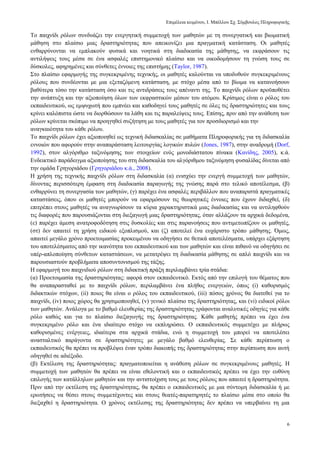 Δπηκέιεηα θεηκέλνπ, Ι. Μπέιινπ ΢ρ. ΢χκβνπινο Πιεξνθνξηθήο
6
Σν παηρλίδη ξφισλ ζπλδπάδεη ηελ ελεξγεηηθή ζπκκεηνρή ησλ καζεηψλ κε ηε ζπλεξγαηηθή θαη βησκαηηθή
κάζεζε ζην πιαίζην κηαο δξαζηεξηφηεηαο πνπ απεηθνλίδεη κηα πξαγκαηηθή θαηάζηαζε. Οη καζεηέο
ελζαξξχλνληαη λα εκπιαθνχλ θπζηθά θαη λνεηηθά ζηε δηαδηθαζία ηεο κάζεζεο, λα εθθξάζνπλ ηηο
αληηιήςεηο ηνπο κέζα ζε έλα αζθαιέο επηζηεκνληθφ πιαίζην θαη λα νηθνδνκήζνπλ ηε γλψζε ηνπο ζε
δχζθνιεο, αθεξεκέλεο θαη ζχλζεηεο έλλνηεο ηεο επηζηήκεο (Taylor, 1987).
΢ην πιαίζην εθαξκνγήο ηεο ζπγθεθξηκέλεο ηερληθήο, νη καζεηέο θαινχληαη λα ππνδπζνχλ ζπγθεθξηκέλνπο
ξφινπο πνπ ζπλδένληαη κε κηα εμεηαδφκελε θαηάζηαζε, κε ζηφρν κέζα απφ ην βίσκα λα θαηαλνήζνπλ
βαζχηεξα ηφζν ηελ θαηάζηαζε φζν θαη ηηο αληηδξάζεηο ηνπο απέλαληη ηεο. Σν παηρλίδη ξφισλ πξνυπνζέηεη
ηελ αλάπηπμε θαη ηελ αμηνπνίεζε φισλ ησλ εθθξαζηηθψλ κέζσλ ηνπ αηφκνπ. Κξίζηκνο είλαη ν ξφινο ηνπ
εθπαηδεπηηθνχ, σο εκςπρσηή πνπ εκπλέεη θαη θαζνδεγεί ηνπο καζεηέο ζε φιεο ηηο δξαζηεξηφηεηεο θαη ηνπο
θξίλεη θαιφπηζηα ψζηε λα δηνξζψζνπλ ηα ιάζε θαη ηηο παξαιείςεηο ηνπο. Δπίζεο, πξηλ απφ ηελ αλάζεζε ησλ
ξφισλ θξίλεηαη ζθφπηκν λα πξνεγεζεί ζπδήηεζε κε ηνπο καζεηέο γηα ηνλ πξνζδηνξηζκφ θαη ηελ
αλαγθαηφηεηα ηνπ θάζε ξφινπ.
Σν παηρλίδη ξφισλ έρεη αμηνπνηεζεί σο ηερληθή δηδαζθαιίαο ζε καζήκαηα Πιεξνθνξηθήο γηα ηε δηδαζθαιία
ελλνηψλ πνπ αθνξνχλ ζηελ αλαπαξάζηαζε ιεηηνπξγίαο ινγηθψλ ππιψλ (Jones, 1987), ζηελ αλαδξνκή (Dorf,
1992), ζηνλ αιγφξηζκν ηαμηλφκεζεο ησλ ζηνηρείσλ ελφο κνλνδηάζηαηνπ πίλαθα (Καλίδεο, 2005), θ.ά.
Δλδεηθηηθφ παξάδεηγκα αμηνπνίεζεο ηνπ ζηε δηδαζθαιία ηνπ αιγφξηζκνπ ηαμηλφκεζε θπζαιίδαο δίλεηαη απφ
ηελ νκάδα Γξεγνξηάδνπ (Γξεγνξηάδνπ θ.ά., 2008).
Η ρξήζε ηεο ηερληθήο παηρλίδη ξφισλ ζηε δηδαζθαιία (α) εληζρχεη ηελ ελεξγή ζπκκεηνρή ησλ καζεηψλ,
δίλνληαο πεξηζζφηεξε έκθαζε ζηε δηαδηθαζία παξαγσγήο ηεο γλψζεο παξά ζην ηειηθφ απνηέιεζκα, (β)
ελζαξξχλεη ηε ζπλεξγαζία ησλ καζεηψλ, (γ) παξέρεη έλα αζθαιέο πεξηβάιινλ πνπ αλαπαξηζηά πξαγκαηηθέο
θαηαζηάζεηο, φπνπ νη καζεηέο κπνξνχλ λα εθαξκφζνπλ ηηο ζεσξεηηθέο έλλνηεο πνπ έρνπλ δηδαρζεί, (δ)
επηηξέπεη ζηνπο καζεηέο λα αλαγλσξίζνπλ ηα θχξηα ραξαθηεξηζηηθά κηαο δηαδηθαζίαο θαη λα αληηιεθζνχλ
ηηο δηαθνξέο πνπ παξνπζηάδνληαη ζηε δηεμαγσγή κηαο δξαζηεξηφηεηαο, φηαλ αιιάδνπλ ηα αξρηθά δεδνκέλα,
(ε) παξέρεη άκεζε αλαηξνθνδφηεζε ζηηο δπζθνιίεο θαη ζηηο παξαλνήζεηο πνπ αληηκεησπίδνπλ νη καζεηέο,
(ζη) δελ απαηηεί ηε ρξήζε εηδηθνχ εμνπιηζκνχ, θαη (δ) απνηειεί έλα επράξηζην ηξφπν κάζεζεο. Όκσο,
απαηηεί κεγάιν ρξφλν πξνεηνηκαζίαο πξνθεηκέλνπ λα νδεγήζεη ζε ζεηηθά απνηειέζκαηα, ππάξρεη εμάξηεζε
ηνπ απνηειέζκαηνο απφ ηελ ηθαλφηεηα ηνπ εθπαηδεπηηθνχ θαη ησλ καζεηψλ θαη είλαη πηζαλφ λα νδεγήζεη ζε
ππέξ-απινπνίεζε ζχλζεησλ θαηαζηάζεσλ, λα κεηαηξέςεη ηε δηαδηθαζία κάζεζεο ζε απιφ παηρλίδη θαη λα
παξνπζηαζηνχλ πξνβιήκαηα απνζπληνληζκνχ ηεο ηάμεο.
Η εθαξκνγή ηνπ παηρληδηνχ ξφισλ ζηε δηδαθηηθή πξάμε πεξηιακβάλεη ηξία ζηάδηα:
(α) Πξνεηνηκαζία ηεο δξαζηεξηφηεηαο: αθνξά ζηνλ εθπαηδεπηηθφ. Δθηφο απφ ηελ επηινγή ηνπ ζέκαηνο πνπ
ζα αλαπαξαζηαζεί κε ην παηρλίδη ξφισλ, πεξηιακβάλεη έλα πιήζνο ελεξγεηψλ, φπσο (i) θαζνξηζκφο
δηδαθηηθψλ ζηφρσλ, (ii) πνηνο ζα είλαη ν ξφινο ηνπ εθπαηδεπηηθνχ, (iii) πφζνο ρξφλνο ζα δηαηεζεί γηα ην
παηρλίδη, (iv) πνηνο ρψξνο ζα ρξεζηκνπνηεζεί, (v) γεληθφ πιαίζην ηεο δξαζηεξηφηεηαο, θαη (vi) εηδηθνί ξφινη
ησλ καζεηψλ. Αλάινγα κε ην βαζκφ ειεπζεξίαο ηεο δξαζηεξηφηεηαο γξάθνληαη αλαιπηηθέο νδεγίεο γηα θάζε
ξφιν θαζψο θαη γηα ην πιαίζην δηεμαγσγήο ηεο δξαζηεξηφηεηαο. Κάζε καζεηήο πξέπεη λα έρεη έλα
ζπγθεθξηκέλν ξφιν θαη έλα ηδηαίηεξν ζηφρν λα εθπιεξψζεη. Ο εθπαηδεπηηθφο ζπκκεηέρεη κε πιήξσο
θαζνξηζκέλεο ελέξγεηεο, ηδηαίηεξα ζηα αξρηθά ζηάδηα, ελψ ε ζπκκεηνρή ηνπ κπνξεί λα απνηειέζεη
αλαζηαιηηθφ παξάγνληα ζε δξαζηεξηφηεηεο κε κεγάιν βαζκφ ειεπζεξίαο. ΢ε θάζε πεξίπησζε ν
εθπαηδεπηηθφο ζα πξέπεη λα πξνβιέςεη έλαλ ηξφπν δηαθνπήο ηεο δξαζηεξηφηεηαο ζηελ πεξίπησζε πνπ απηή
νδεγεζεί ζε αδηέμνδν.
(β) Δθηέιεζε ηεο δξαζηεξηφηεηαο: πξαγκαηνπνηείηαη ε αλάζεζε ξφισλ ζε ζπγθεθξηκέλνπο καζεηέο. Η
ζπκκεηνρή ησλ καζεηψλ ζα πξέπεη λα είλαη εζεινληηθή θαη ν εθπαηδεπηηθφο πξέπεη λα έρεη ηελ επζχλε
επηινγήο ησλ θαηάιιεισλ καζεηψλ θαη ηελ αληηζηνίρηζε ηνπο κε ηνπο ξφινπο πνπ απαηηεί ε δξαζηεξηφηεηα.
Πξηλ απφ ηελ εθηέιεζε ηεο δξαζηεξηφηεηαο, ζα πξέπεη ν εθπαηδεπηηθφο κε κηα ζχληνκε δηδαζθαιία ή κε
εξσηήζεηο λα ζέζεη ζηνπο ζπκκεηέρνληεο θαη ζηνπο ζεαηέο-παξαηεξεηέο ην πιαίζην κέζα ζην νπνίν ζα
δηεμαρζεί ε δξαζηεξηφηεηα. Ο ρξφλνο εθηέιεζεο ηεο δξαζηεξηφηεηαο δελ πξέπεη λα ππεξβαίλεη ηε κηα
 