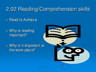 2.02 Reading/Comprehension skills
 Read to Achieve
 Why is reading
important?
 Why is it important at
the work place?
 