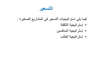 ‫التسعير‬
‫المشاريع‬ ‫في‬ ‫التسعير‬ ‫استراتيجيات‬ ‫يلي‬ ‫فيما‬‫الصغ‬‫يرة‬:
•‫التكلفة‬ ‫إستراتيجية‬
•‫المنافسين‬ ‫إستراتيجية‬
•‫الطلب‬ ‫إستراتيجية‬
 