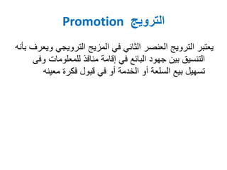 ‫الترويج‬Promotion
‫الترويجي‬ ‫المزيج‬ ‫في‬ ‫الثاني‬ ‫العنصر‬ ‫الترويج‬ ‫يعتبر‬‫بأنه‬ ‫ويعرف‬
‫للمعلومات‬ ‫منافذ‬ ‫إقامة‬ ‫في‬ ‫البائع‬ ‫جهود‬ ‫بين‬ ‫التنسيق‬‫وفى‬
‫معين‬ ‫فكرة‬ ‫قبول‬ ‫في‬ ‫أو‬ ‫الخدمة‬ ‫أو‬ ‫السلعة‬ ‫بيع‬ ‫تسهيل‬‫ه‬
 