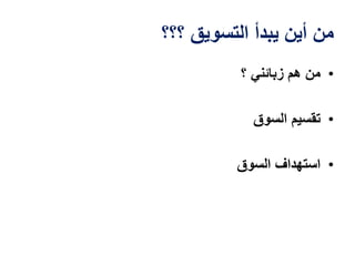 ‫؟؟؟‬ ‫التسويق‬ ‫يبدأ‬ ‫أين‬ ‫من‬
•‫زبائني‬ ‫هم‬ ‫من‬‫؟‬
•‫السوق‬ ‫تقسيم‬
•‫السوق‬ ‫استهداف‬
 