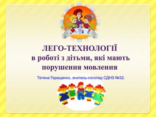 ЛЕГО-ТЕХНОЛОГІЇ
в роботі з дітьми, які мають
порушення мовлення
Тетяна Геращенко, вчитель-логопед СДНЗ №32.
 