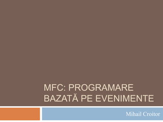 MFC: PROGRAMARE
BAZATĂ PE EVENIMENTE
Mihail Croitor
 