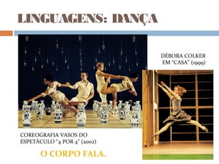 LINGUAGENS: DANÇA
DÉBORA COLKER
EM “CASA” (1999)
O CORPO FALA.
COREOGRAFIA VASOS DO
ESPETÁCULO “4 POR 4” (2002)
 