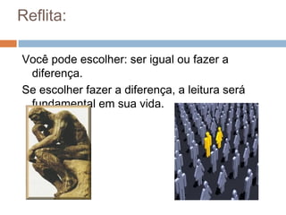Reflita:
Você pode escolher: ser igual ou fazer a
diferença.
Se escolher fazer a diferença, a leitura será
fundamental em sua vida.
 