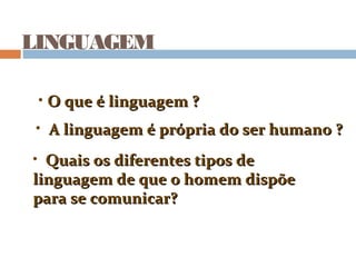 LINGUAGEM
• O que é linguagem ?O que é linguagem ?
• Quais os diferentes tipos deQuais os diferentes tipos de
linguagem de que o homem dispõelinguagem de que o homem dispõe
para se comunicar?para se comunicar?
• A linguagem é própria do ser humano ?A linguagem é própria do ser humano ?
 