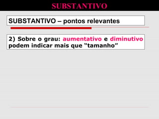 2) Sobre o grau: aumentativo e diminutivo
podem indicar mais que “tamanho”
SUBSTANTIVO – pontos relevantes
SUBSTANTIVO
 