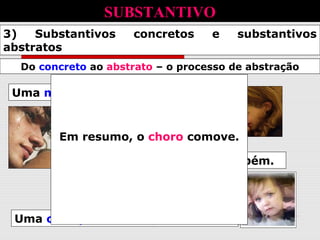 Um homem chorando também.
Uma mulher chorando comove.
Uma criança chorando, mais ainda.
Do concreto ao abstrato – o processo de abstração
Em resumo, o choro comove.
SUBSTANTIVO
3) Substantivos concretos e substantivos
abstratos
 