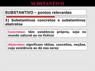 3) Substantivos concretos e substantivos
abstratos
SUBSTANTIVO – pontos relevantes
Concretos: têm existência própria, seja no
mundo natural ou no fictício
Abstratos: significam idéias, conceitos, noções,
cuja existência se dá nos seres
SUBSTANTIVO
 