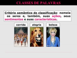 Critério semântico de classificação: nomeia
os seres e, também, suas ações, seus
sentimentos e suas características.
CLASSES DE PALAVRAS
corrida alegria beleza
 