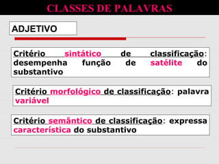 Critério sintático de classificação:
desempenha função de satélite do
substantivo
ADJETIVO
Critério morfológico de classificação: palavra
variável
Critério semântico de classificação: expressa
característica do substantivo
CLASSES DE PALAVRAS
 