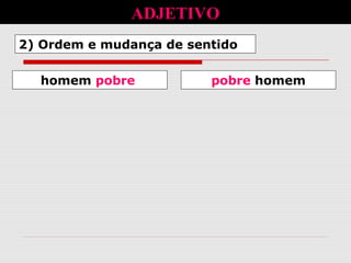 2) Ordem e mudança de sentido
ADJETIVO
homem pobre pobre homem
 