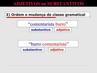ADJETIVOS ou SUBSTANTIVOS
“comentarista burro”
substantivo adjetivo
“burro comentarista”
substantivo adjetivo
3) Ordem e mudança de classe gramatical
 