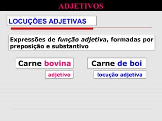 Expressões de função adjetiva, formadas por
preposição e substantivo
LOCUÇÕES ADJETIVAS
ADJETIVOS
Carne bovina Carne de boi
adjetivo locução adjetiva
 