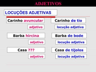 LOCUÇÕES ADJETIVAS
ADJETIVOS
Carinho avuncular Carinho de tio
adjetivo locução adjetiva
Barba hircina Barba de bode
adjetivo locução adjetiva
Casa ??? Casa de tijolos
adjetivo locução adjetiva
 
