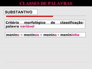Critério morfológico de classificação:
palavra variável
SUBSTANTIVO
CLASSES DE PALAVRAS
menino – meninos – menina - menininho
 