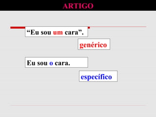 “Eu sou um cara”.
genérico
Eu sou o cara.
específico
ARTIGO
 