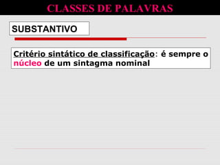 Critério sintático de classificação: é sempre o
núcleo de um sintagma nominal
SUBSTANTIVO
CLASSES DE PALAVRAS
 