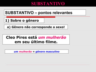 1) Sobre o gênero
SUBSTANTIVO – pontos relevantes
a) Gênero não corresponde a sexo!
Cleo Pires está um mulherão
em seu último filme.
SUBSTANTIVO
um mulherão = gênero masculino
 