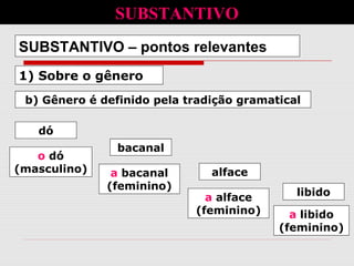 1) Sobre o gênero
SUBSTANTIVO – pontos relevantes
b) Gênero é definido pela tradição gramatical
dó
alface
bacanal
libido
o dó
(masculino)
a alface
(feminino)
a bacanal
(feminino)
a libido
(feminino)
SUBSTANTIVO
 