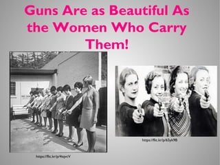 Guns Are as Beautiful As
the Women Who Carry
Them!
https://flic.kr/p/4tqvcV
https://flic.kr/p/65yk9B
 