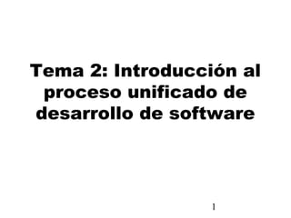1
Tema 2: Introducción al
proceso unificado de
desarrollo de software
 