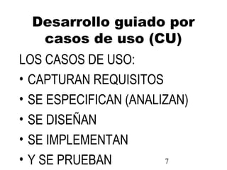7
Desarrollo guiado por
casos de uso (CU)
LOS CASOS DE USO:
• CAPTURAN REQUISITOS
• SE ESPECIFICAN (ANALIZAN)
• SE DISEÑAN
• SE IMPLEMENTAN
• Y SE PRUEBAN
 