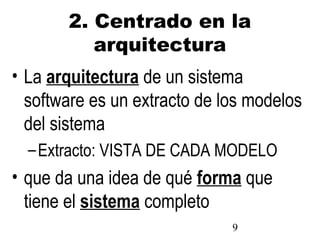 9
2. Centrado en la
arquitectura
• La arquitectura de un sistema
software es un extracto de los modelos
del sistema
–Extracto: VISTA DE CADA MODELO
• que da una idea de qué forma que
tiene el sistema completo
 