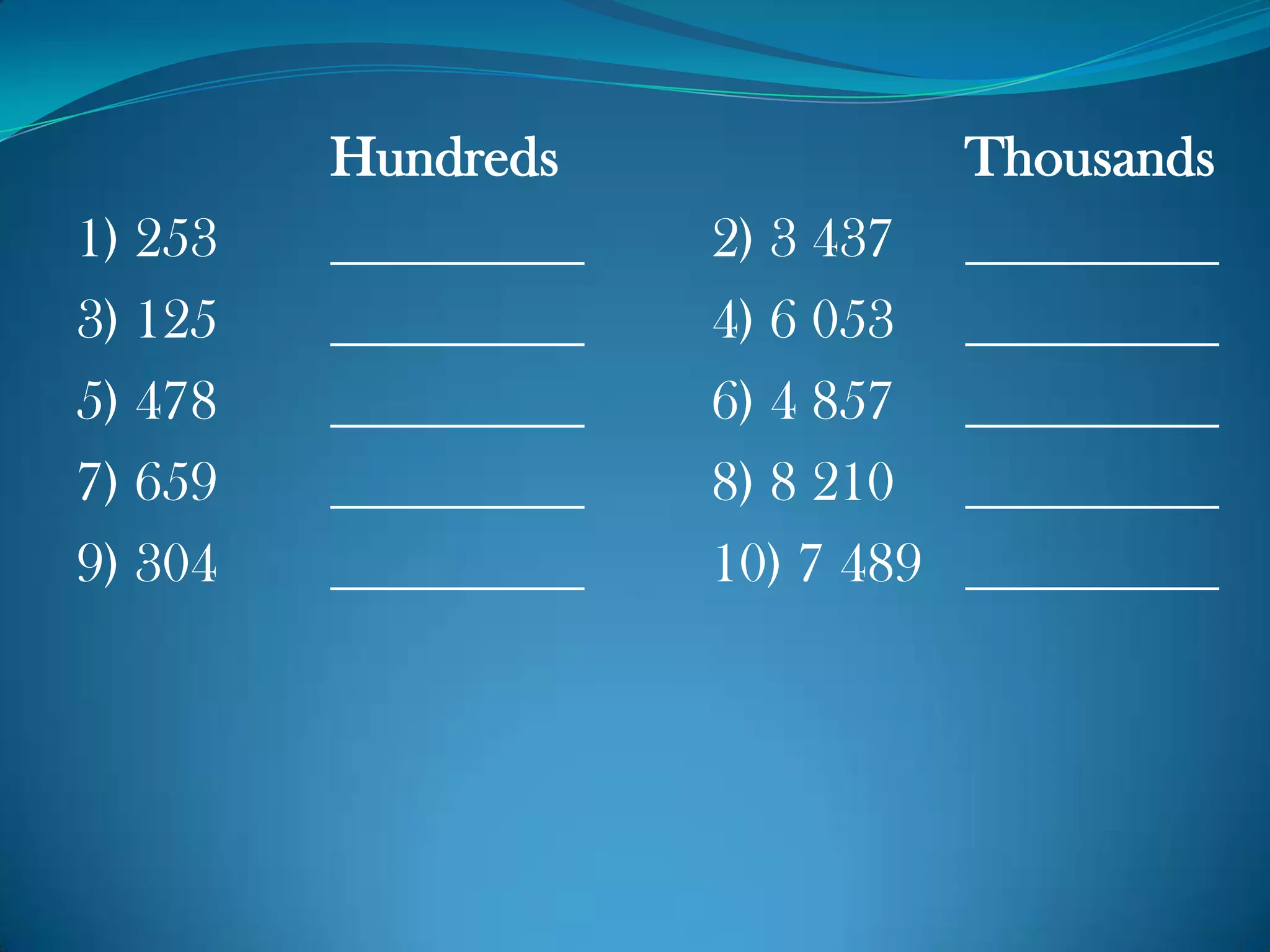 Hundreds Thousands
1) 253 2) 3 437
3) 125 4) 6 053
5) 478 6) 4 857
7) 659 8) 8 210
9) 304 10) 7 489
 