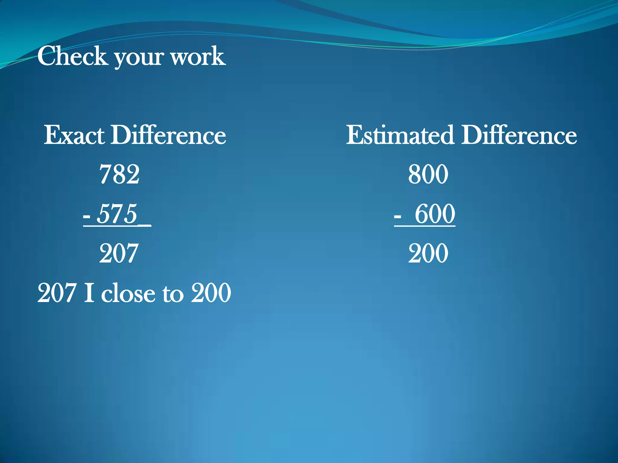 Check your work
Exact Difference Estimated Difference
782 800
- 575_ - 600
207 200
207 I close to 200
 