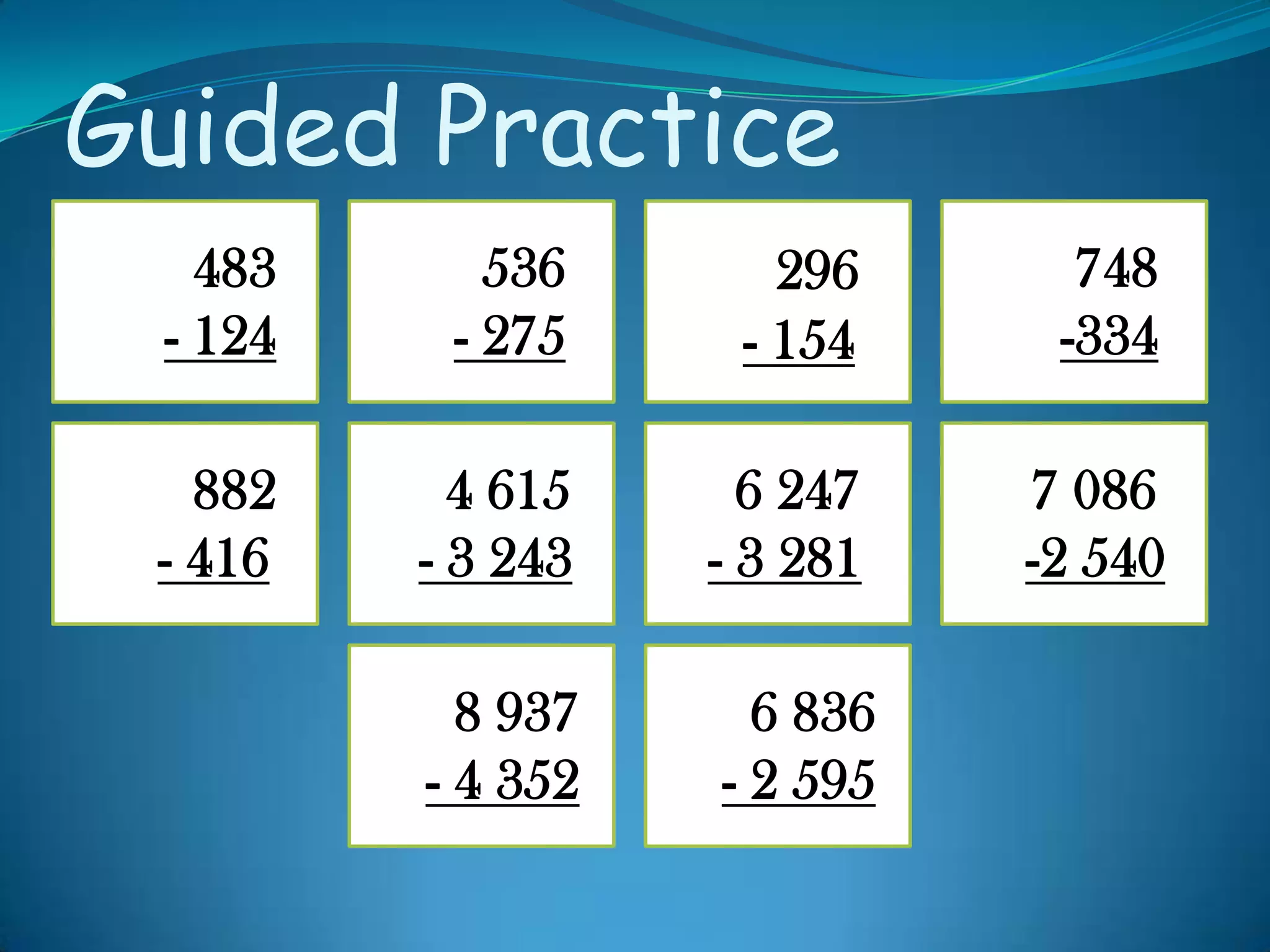 Guided Practice
4 615
- 3 243
536
- 275
8 937
- 4 352
6 836
- 2 595
483
- 124
882
- 416
6 247
- 3 281
7 086
-2 540
748
-334
296
- 154
 