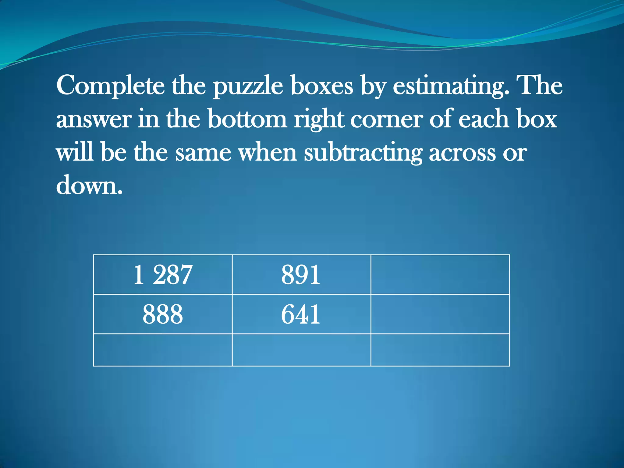 Complete the puzzle boxes by estimating. The
answer in the bottom right corner of each box
will be the same when subtracting across or
down.
1 287 891
888 641
 
