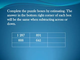 Complete the puzzle boxes by estimating. The
answer in the bottom right corner of each box
will be the same when subtracting across or
down.
1 287 891
888 641
 