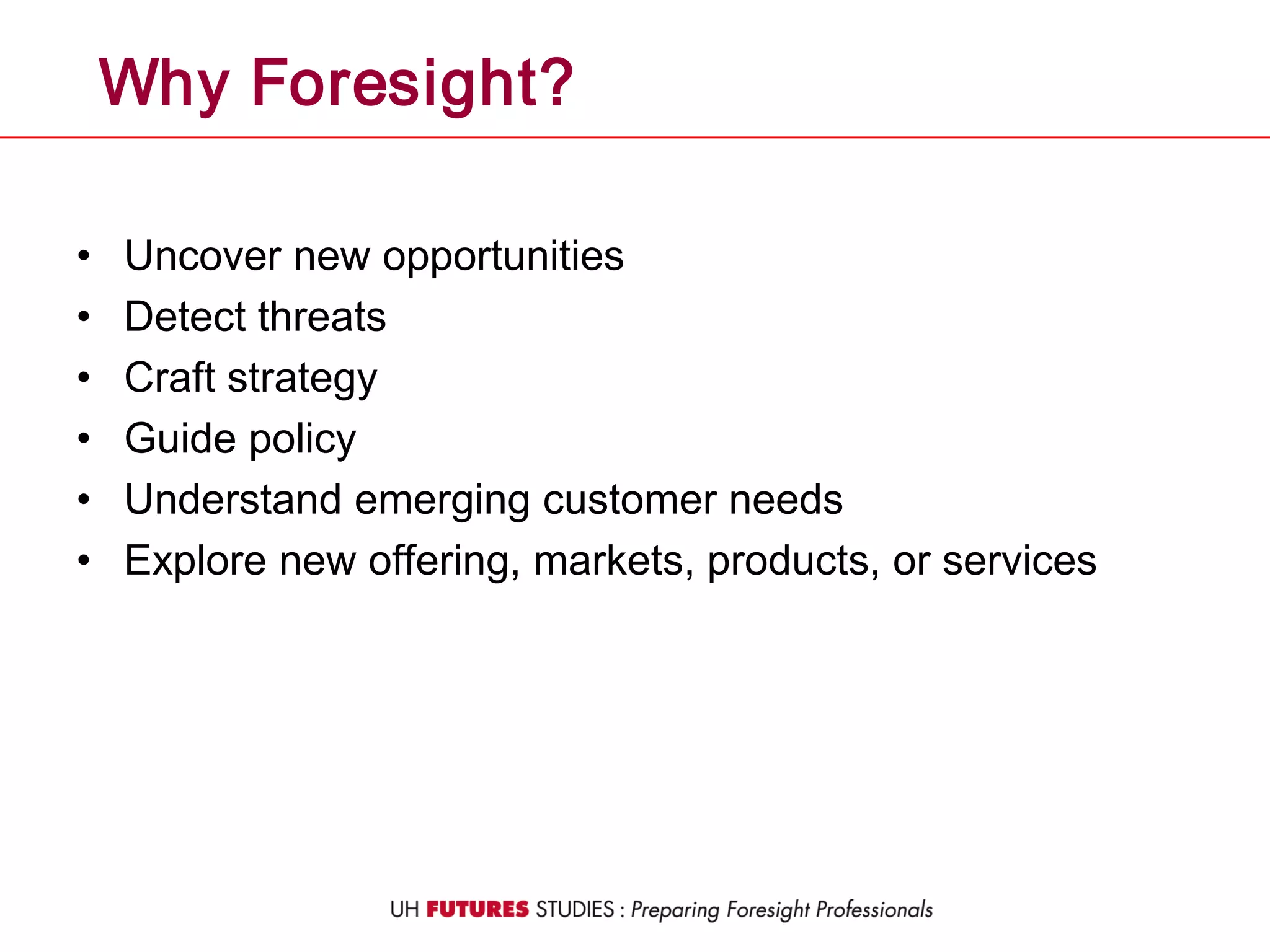 • Uncover new opportunities
• Detect threats
• Craft strategy
• Guide policy
• Understand emerging customer needs
• Explore new offering, markets, products, or services
Why Foresight?
 