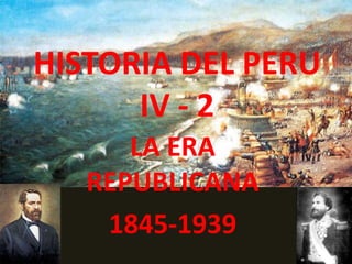 HISTORIA DEL PERU
IV - 2
LA ERA
REPUBLICANA
1845-1939
 