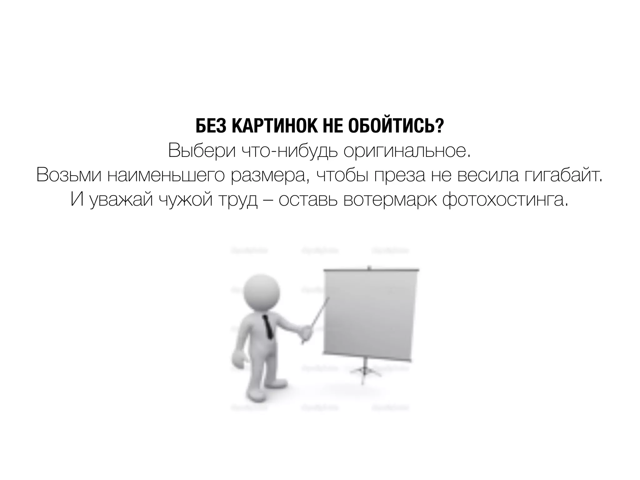 БЕЗ КАРТИНОК НЕ ОБОЙТИСЬ?
Выбери что-нибудь оригинальное.
Возьми наименьшего размера, чтобы преза не весила гигабайт.
И уважай чужой труд – оставь вотермарк фотохостинга.
 