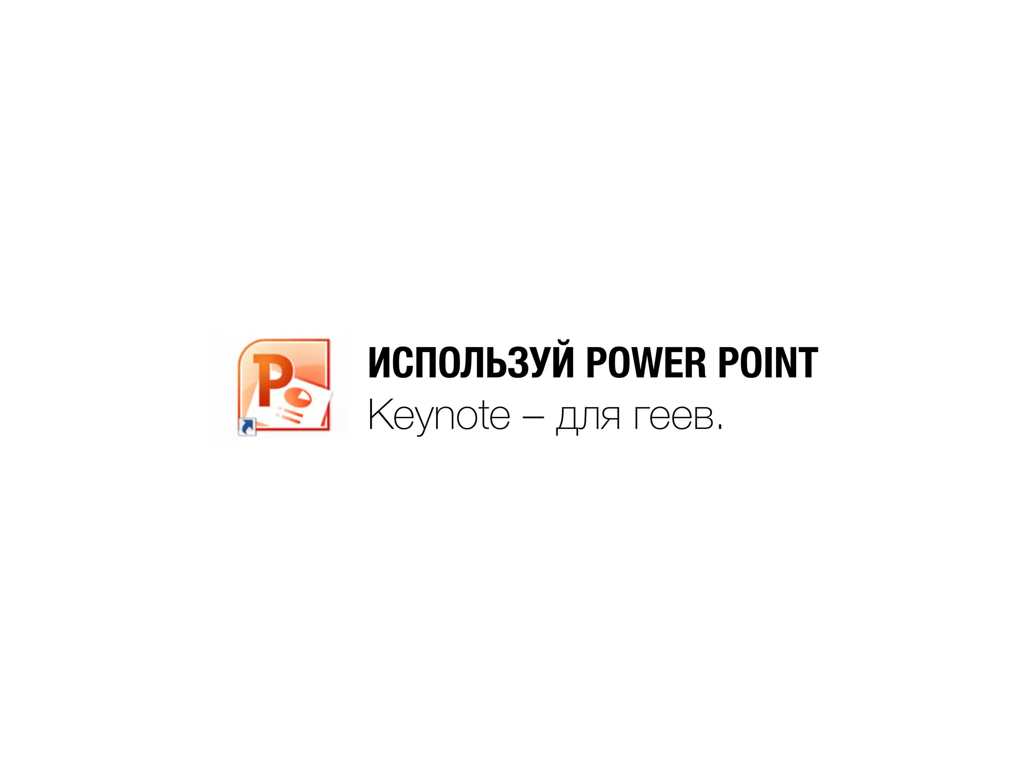 ИСПОЛЬЗУЙ POWER POINT
Keynote – для геев.
 