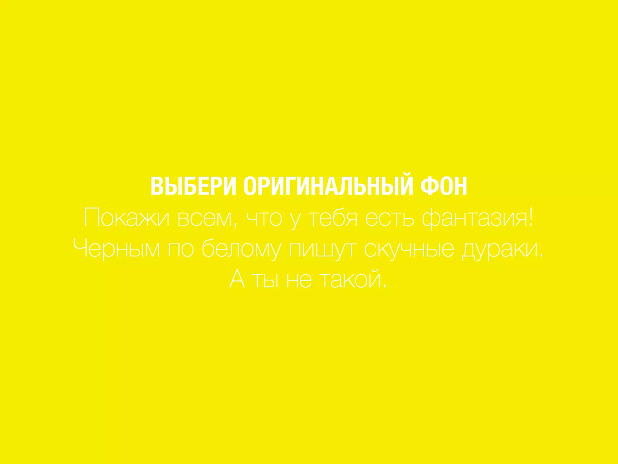ВЫБЕРИ ОРИГИНАЛЬНЫЙ ФОН
Покажи всем, что у тебя есть фантазия!
Черным по белому пишут скучные дураки.
А ты не такой.
 
