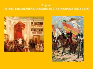 2. gaia:
ESTATU LIBERALAREN ERAINKUNTZA ETA FINKAPENA (1834-1874)
 