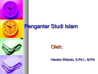 Pengantar Studi IslamPengantar Studi Islam
Oleh:Oleh:
Hendro Widodo, S.Pd.I., M.PdHendro Widodo, S.Pd.I., M.Pd
 