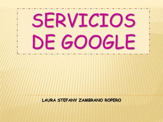SERVICIOS
DE GOOGLE
LAURA STEFANY ZAMBRANO ROPERO
 